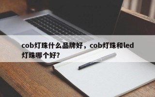 cob灯珠什么品牌好，cob灯珠和led灯珠哪个好？