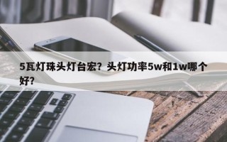 5瓦灯珠头灯台宏？头灯功率5w和1w哪个好？