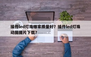 插件led灯珠哪家质量好？插件led灯珠动图图片下载？