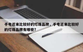 手电近来比较好的灯珠品牌，手电近来比较好的灯珠品牌有哪些？