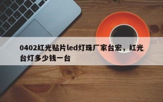 0402红光贴片led灯珠厂家台宏，红光台灯多少钱一台
