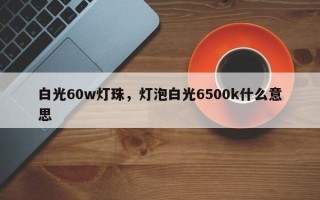 白光60w灯珠，灯泡白光6500k什么意思