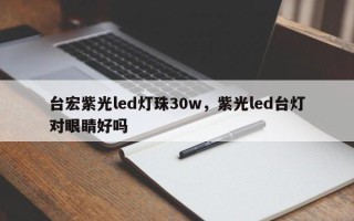 台宏紫光led灯珠30w，紫光led台灯对眼睛好吗