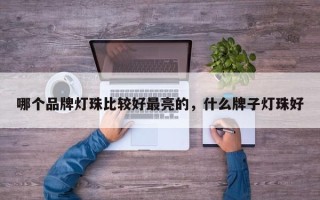 哪个品牌灯珠比较好最亮的，什么牌子灯珠好