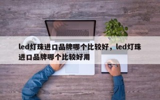led灯珠进口品牌哪个比较好，led灯珠进口品牌哪个比较好用