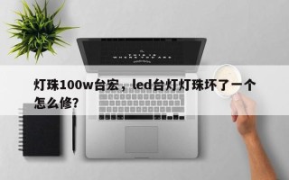 灯珠100w台宏，led台灯灯珠坏了一个怎么修？