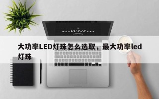 大功率LED灯珠怎么选取，最大功率led灯珠