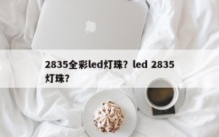 2835全彩led灯珠？led 2835灯珠？
