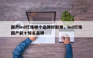 国产led灯珠哪个品牌好耐用，led灯珠国产前十知名品牌