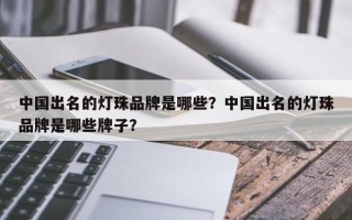 中国出名的灯珠品牌是哪些？中国出名的灯珠品牌是哪些牌子？