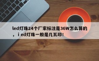 led灯珠24个厂家标注是36W怎么算的，ⅰed灯珠一般是几瓦印！