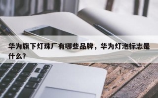 华为旗下灯珠厂有哪些品牌，华为灯泡标志是什么？
