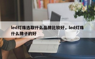 led灯珠选取什么品牌比较好，led灯珠什么牌子的好