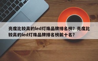亮度比较高的led灯珠品牌排名榜？亮度比较高的led灯珠品牌排名榜前十名？