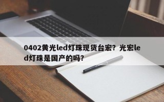 0402黄光led灯珠现货台宏？光宏led灯珠是国产的吗？