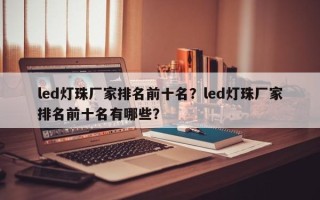 led灯珠厂家排名前十名？led灯珠厂家排名前十名有哪些？