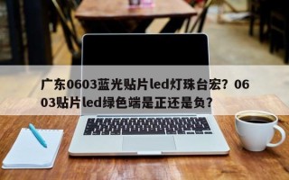 广东0603蓝光贴片led灯珠台宏？0603贴片led绿色端是正还是负？