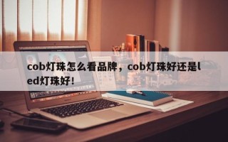 cob灯珠怎么看品牌，cob灯珠好还是led灯珠好！
