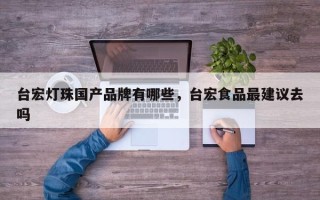台宏灯珠国产品牌有哪些，台宏食品最建议去吗