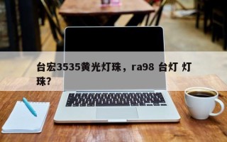 台宏3535黄光灯珠，ra98 台灯 灯珠？
