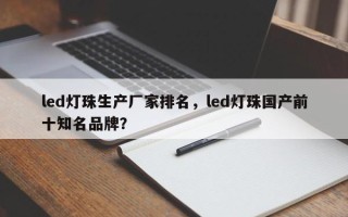 led灯珠生产厂家排名，led灯珠国产前十知名品牌？