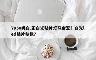 7030暖白.正白光贴片灯珠台宏？白光led贴片参数？