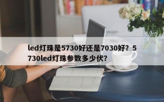 led灯珠是5730好还是7030好？5730led灯珠参数多少伏？