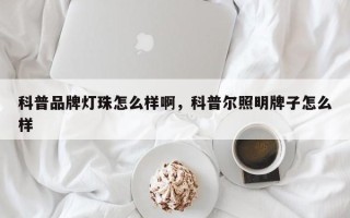科普品牌灯珠怎么样啊，科普尔照明牌子怎么样