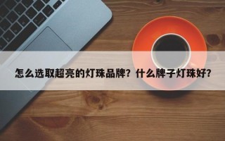 怎么选取超亮的灯珠品牌？什么牌子灯珠好？