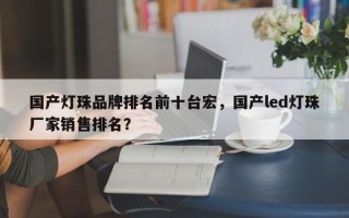 国产灯珠品牌排名前十台宏，国产led灯珠厂家销售排名？