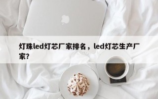 灯珠led灯芯厂家排名，led灯芯生产厂家？