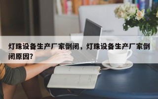 灯珠设备生产厂家倒闭，灯珠设备生产厂家倒闭原因？