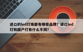 进口的led灯珠都有哪些品牌？进口led灯和国产灯有什么不同？