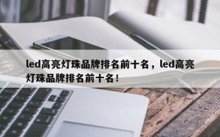 led高亮灯珠品牌排名前十名，led高亮灯珠品牌排名前十名！