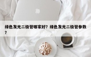 绿色发光二极管哪家好？绿色发光二极管参数？