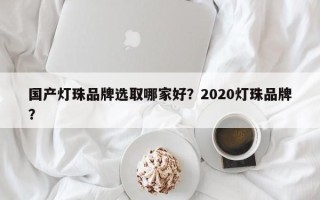国产灯珠品牌选取哪家好？2020灯珠品牌？