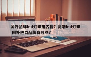 国外品牌led灯珠排名榜？高端led灯珠 国外进口品牌有哪些？