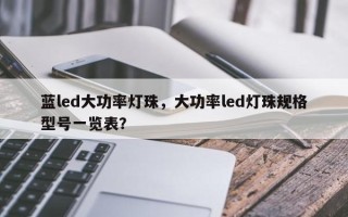 蓝led大功率灯珠，大功率led灯珠规格型号一览表？