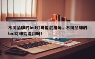 不同品牌的led灯珠能混用吗，不同品牌的led灯珠能混用吗！