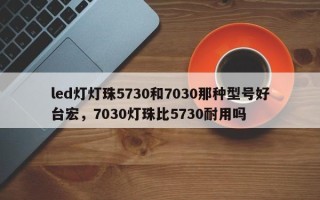 led灯灯珠5730和7030那种型号好台宏，7030灯珠比5730耐用吗