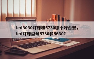 led3030灯珠和5730哪个好台宏，led灯珠型号5730和5630？