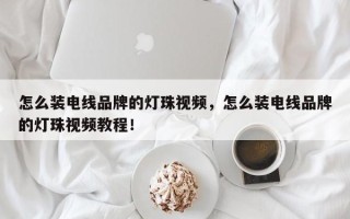 怎么装电线品牌的灯珠视频，怎么装电线品牌的灯珠视频教程！