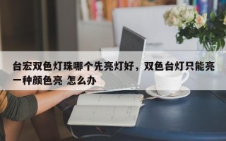 台宏双色灯珠哪个先亮灯好，双色台灯只能亮一种颜色亮 怎么办