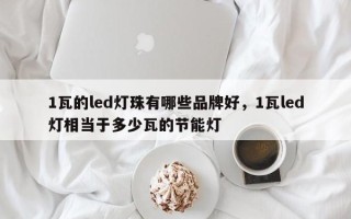 1瓦的led灯珠有哪些品牌好，1瓦led灯相当于多少瓦的节能灯