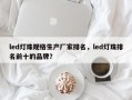 led灯珠规格生产厂家排名，led灯珠排名前十的品牌？