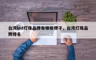 台湾led灯珠品牌有哪些牌子，台湾灯珠品牌排名