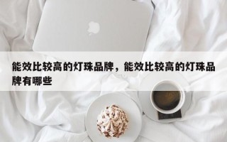 能效比较高的灯珠品牌，能效比较高的灯珠品牌有哪些