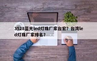 3528蓝光led灯珠厂家台宏？台湾led灯珠厂家排名？