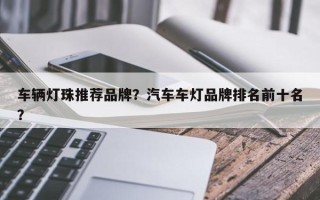 车辆灯珠推荐品牌？汽车车灯品牌排名前十名？