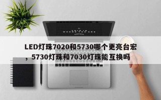 LED灯珠7020和5730哪个更亮台宏，5730灯珠和7030灯珠能互换吗